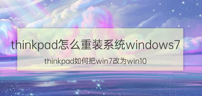 thinkpad怎么重装系统windows7 thinkpad如何把win7改为win10？